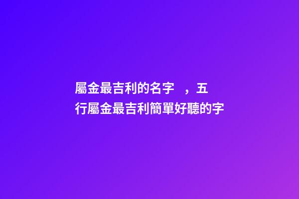 屬金最吉利的名字，五行屬金最吉利簡單好聽的字